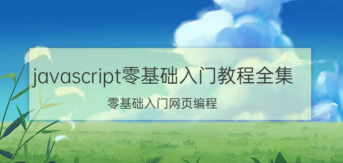 javascript零基础入门教程全集 零基础入门网页编程，有哪些好用的软件？